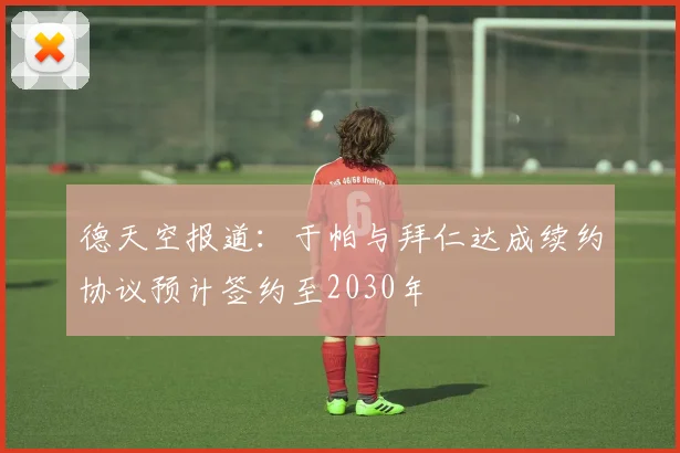 德天空报道：于帕与拜仁达成续约协议预计签约至2030年