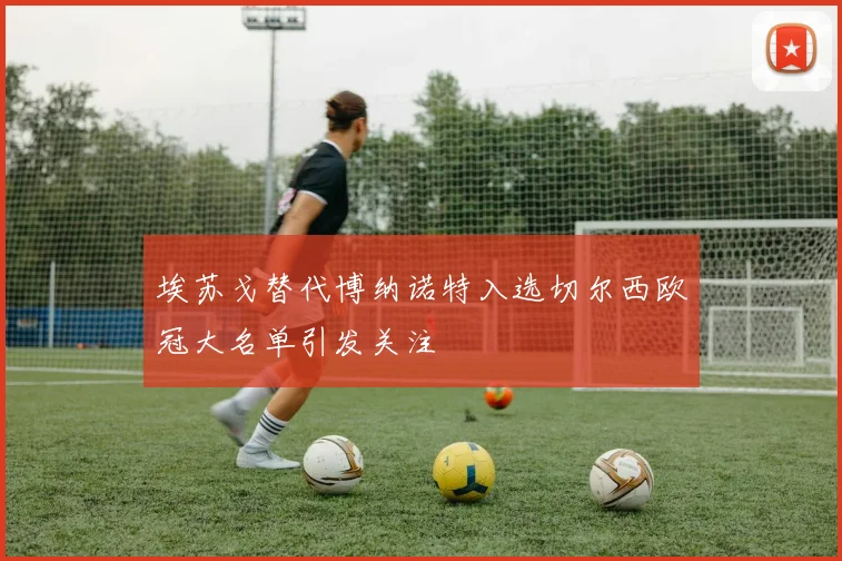 埃苏戈替代博纳诺特入选切尔西欧冠大名单引发关注