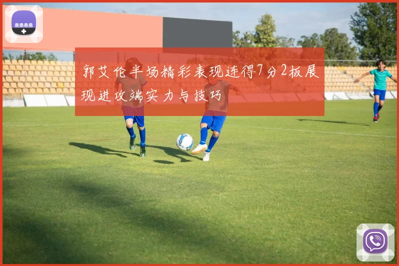 郭艾伦半场精彩表现连得7分2板展现进攻端实力与技巧