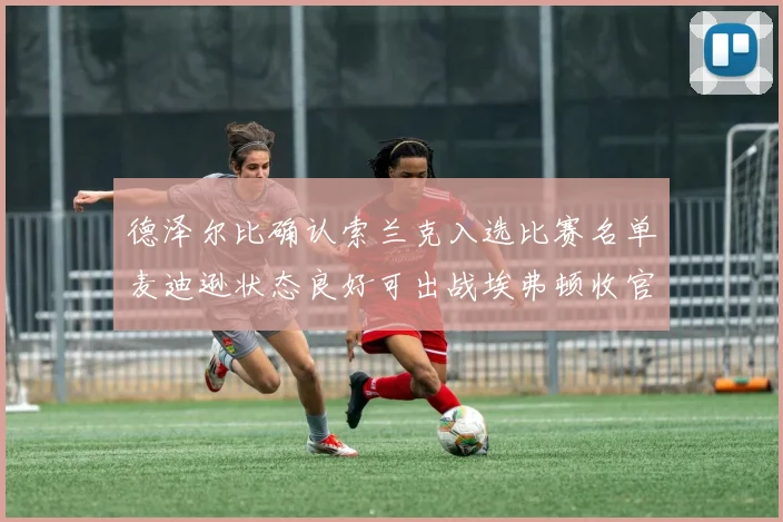 德泽尔比确认索兰克入选比赛名单麦迪逊状态良好可出战埃弗顿收官战