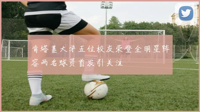 肯塔基大学五位校友荣登全明星阵容两名球员首发引关注