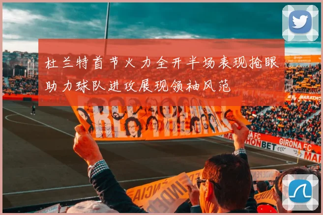 杜兰特首节火力全开半场表现抢眼助力球队进攻展现领袖风范
