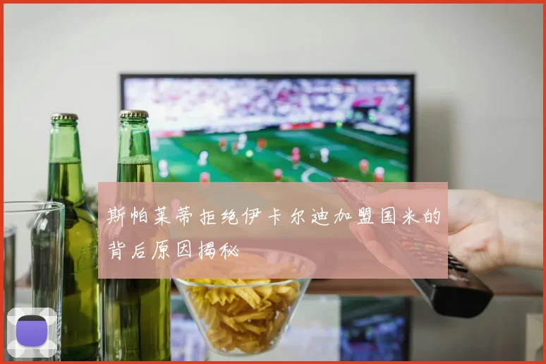 斯帕莱蒂拒绝伊卡尔迪加盟国米的背后原因揭秘