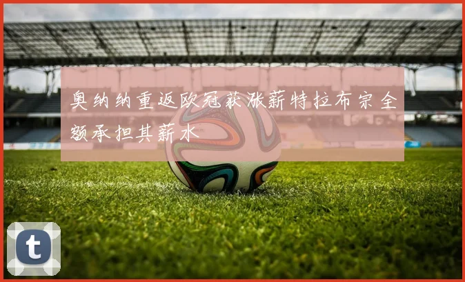 奥纳纳重返欧冠获涨薪特拉布宗全额承担其薪水