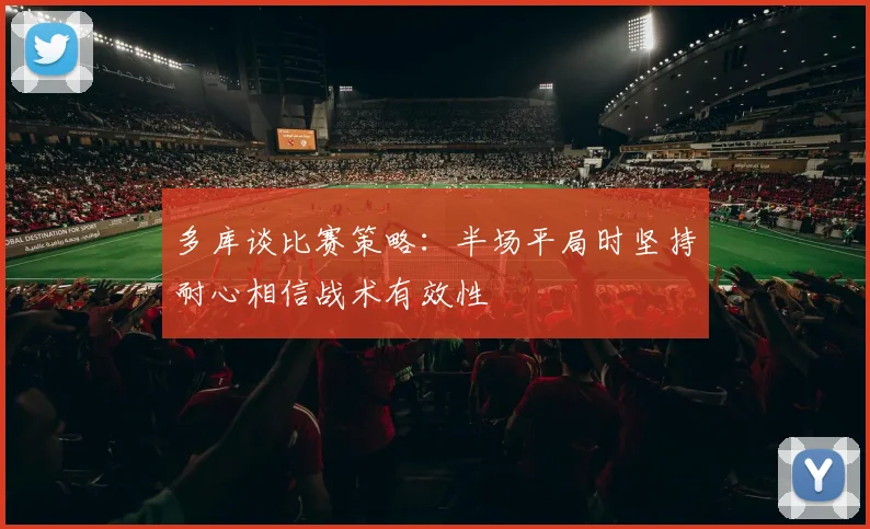多库谈比赛策略：半场平局时坚持耐心相信战术有效性
