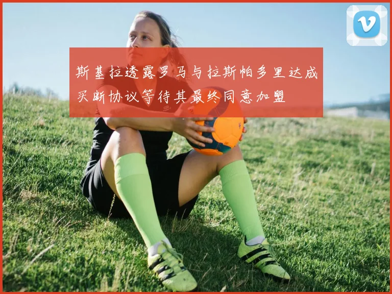 斯基拉透露罗马与拉斯帕多里达成买断协议等待其最终同意加盟