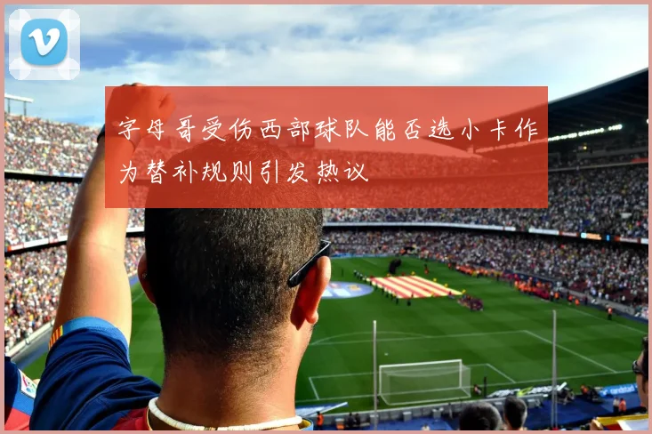 字母哥受伤西部球队能否选小卡作为替补规则引发热议
