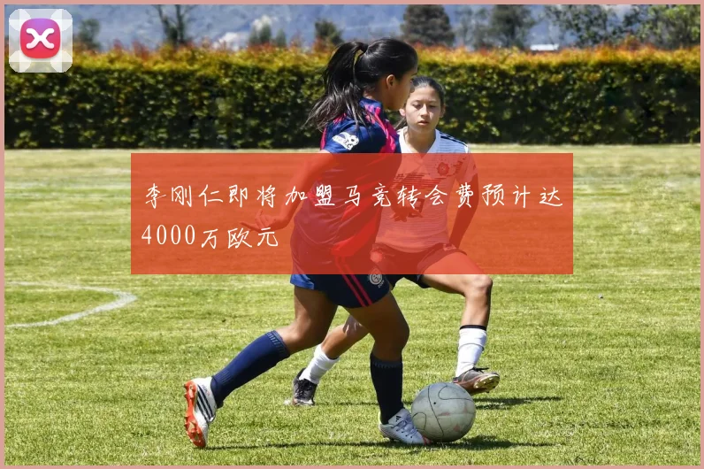 李刚仁即将加盟马竞转会费预计达4000万欧元