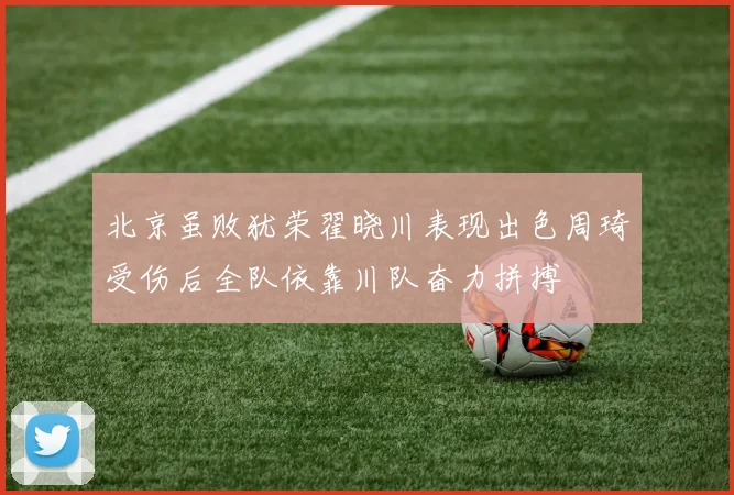 北京虽败犹荣翟晓川表现出色周琦受伤后全队依靠川队奋力拼搏