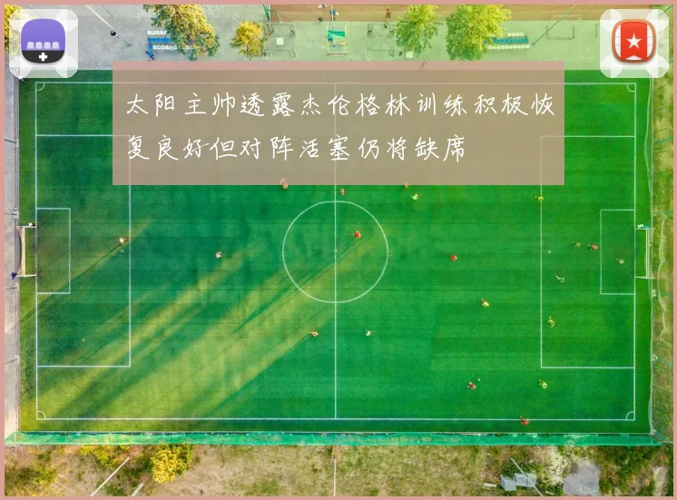 太阳主帅透露杰伦格林训练积极恢复良好但对阵活塞仍将缺席