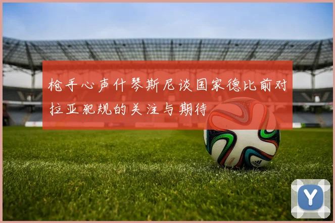 枪手心声什琴斯尼谈国家德比前对拉亚犯规的关注与期待