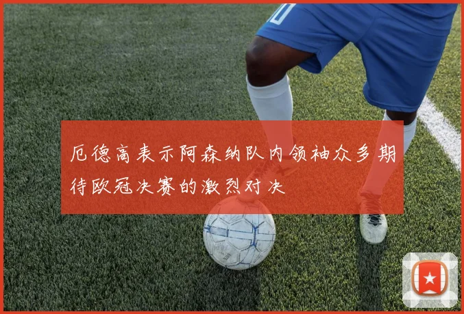 厄德高表示阿森纳队内领袖众多期待欧冠决赛的激烈对决