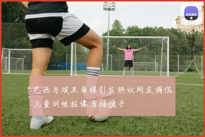 巴西与埃及角旗引发热议网友调侃儿童训练桩像马桶搋子