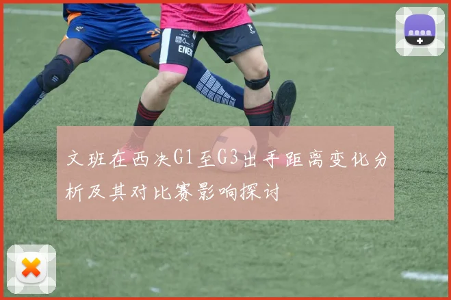 文班在西决G1至G3出手距离变化分析及其对比赛影响探讨