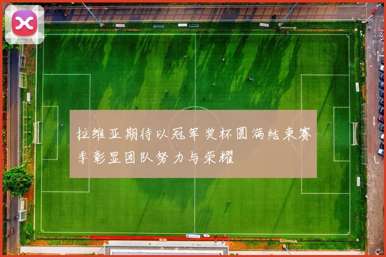 拉维亚期待以冠军奖杯圆满结束赛季彰显团队努力与荣耀