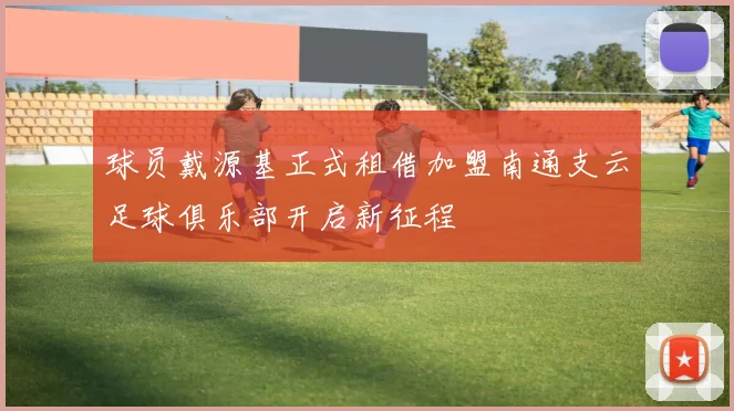 球员戴源基正式租借加盟南通支云足球俱乐部开启新征程