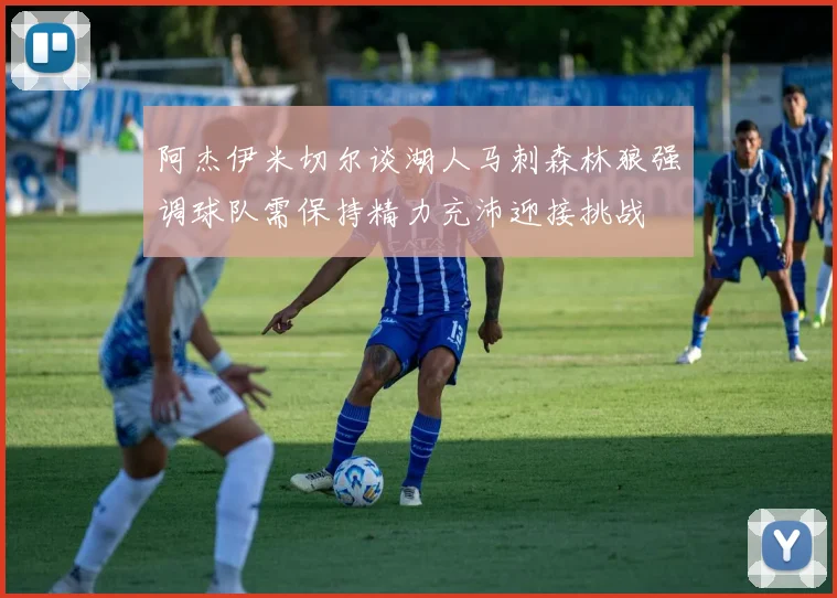 阿杰伊米切尔谈湖人马刺森林狼强调球队需保持精力充沛迎接挑战