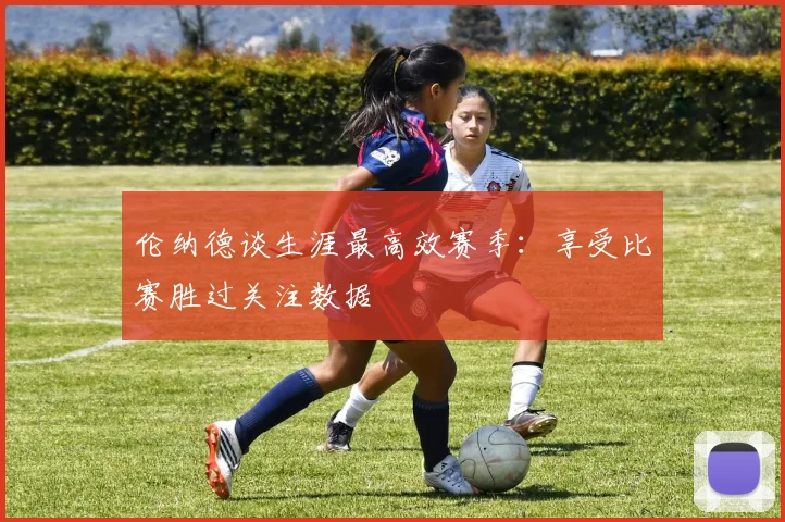 伦纳德谈生涯最高效赛季：享受比赛胜过关注数据