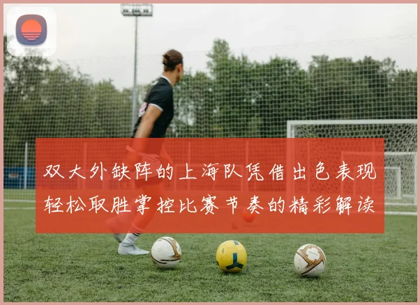 双大外缺阵的上海队凭借出色表现轻松取胜掌控比赛节奏的精彩解读