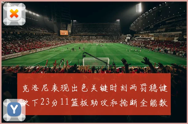克洛尼表现出色关键时刻两罚稳健砍下23分11篮板助攻和抢断全能数据