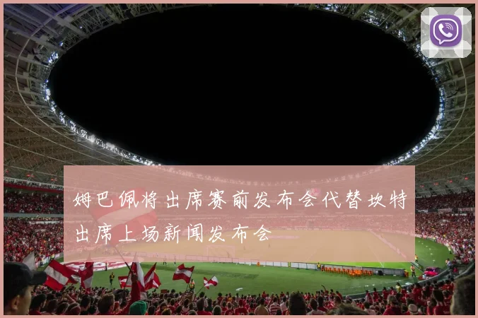 姆巴佩将出席赛前发布会代替坎特出席上场新闻发布会