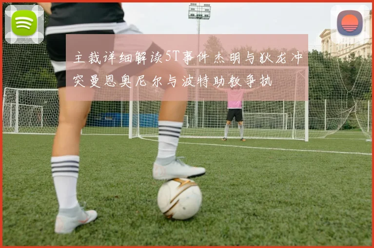 主裁详细解读5T事件杰明与狄龙冲突曼恩奥尼尔与波特助教争执