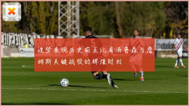 追梦表现历史前五比肩汤普森与詹姆斯关键战役的辉煌时刻