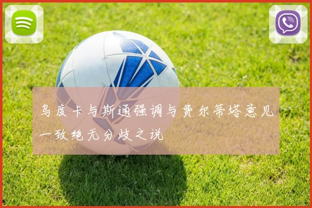 乌度卡与斯通强调与费尔蒂塔意见一致绝无分歧之说