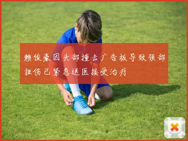 赖俊豪因头部撞击广告板导致颈部扭伤已紧急送医接受治疗