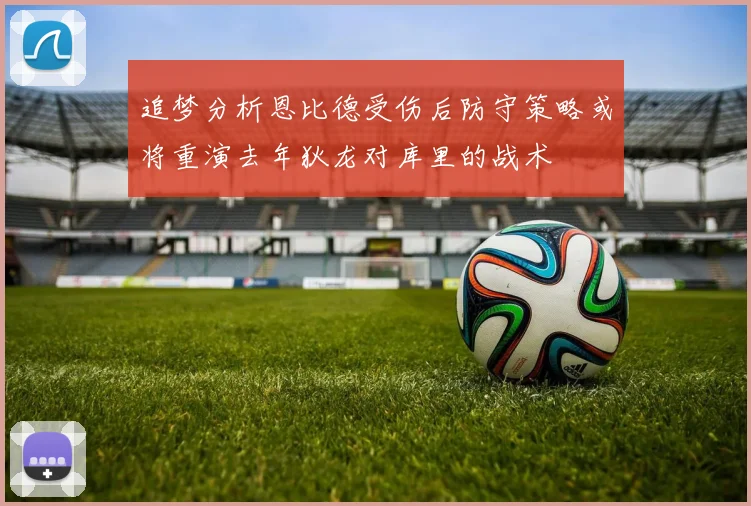 追梦分析恩比德受伤后防守策略或将重演去年狄龙对库里的战术