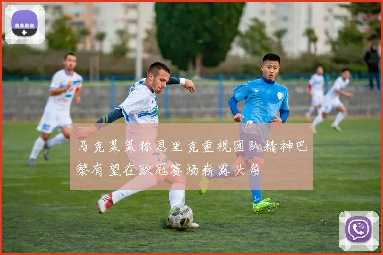马克莱莱称恩里克重视团队精神巴黎有望在欧冠赛场崭露头角