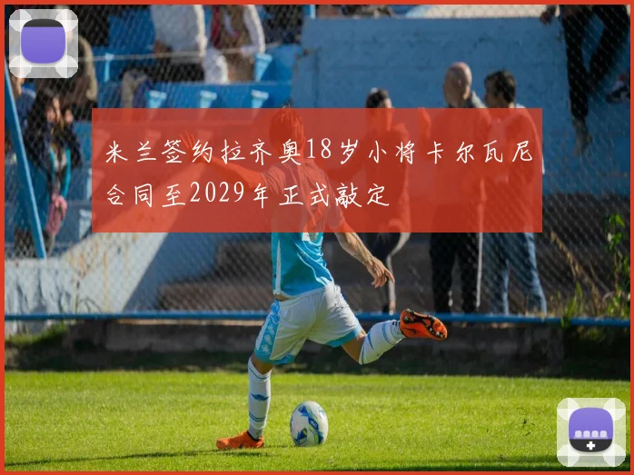 米兰签约拉齐奥18岁小将卡尔瓦尼合同至2029年正式敲定