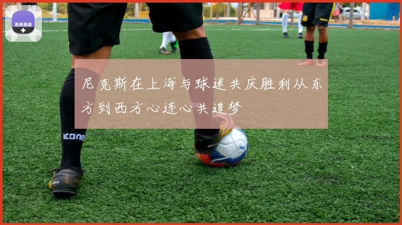 尼克斯在上海与球迷共庆胜利从东方到西方心连心共追梦