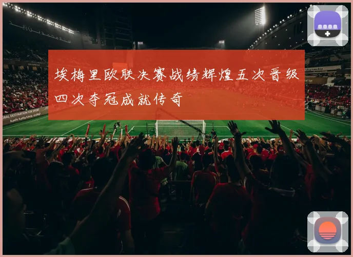 埃梅里欧联决赛战绩辉煌五次晋级四次夺冠成就传奇